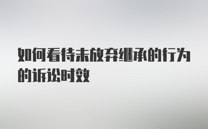 如何看待未放弃继承的行为的诉讼时效