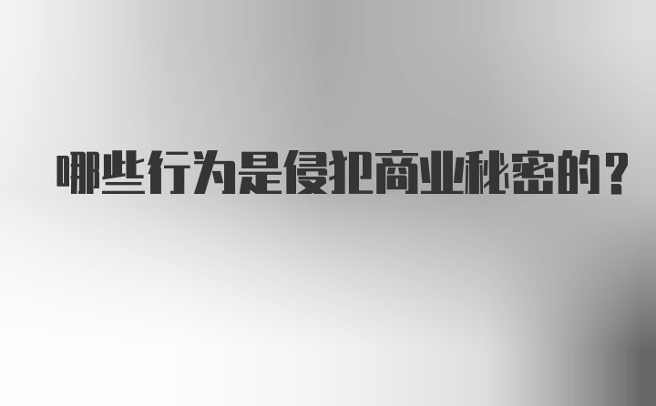 哪些行为是侵犯商业秘密的？