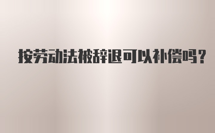 按劳动法被辞退可以补偿吗？