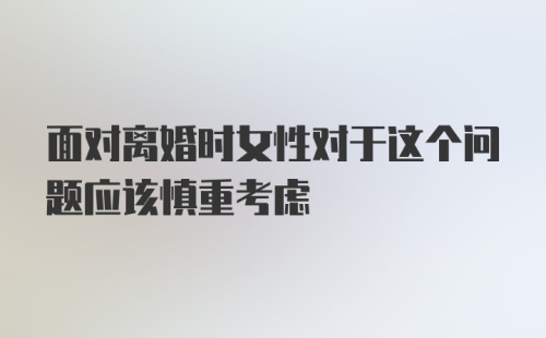 面对离婚时女性对于这个问题应该慎重考虑