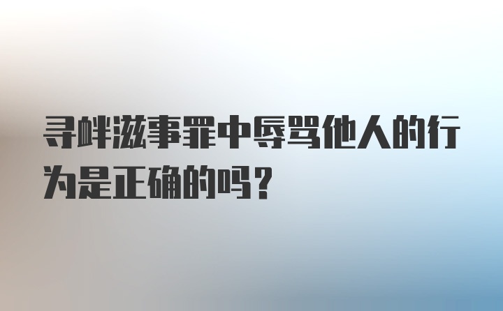 寻衅滋事罪中辱骂他人的行为是正确的吗?