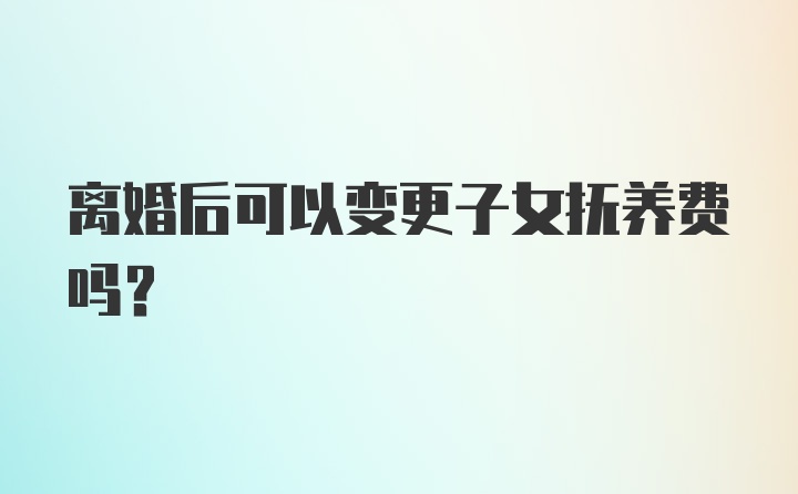 离婚后可以变更子女抚养费吗?