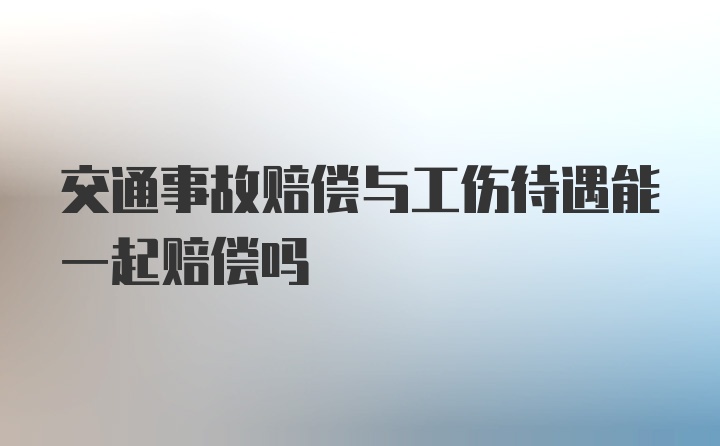 交通事故赔偿与工伤待遇能一起赔偿吗