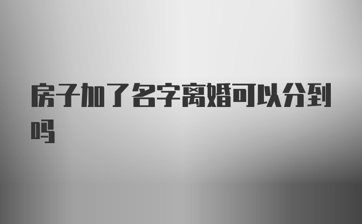 房子加了名字离婚可以分到吗