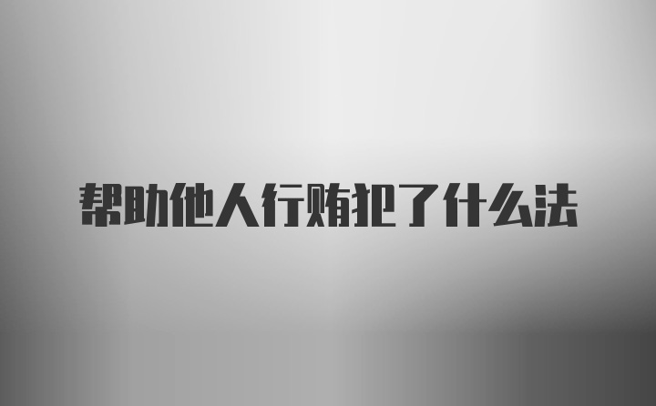 帮助他人行贿犯了什么法