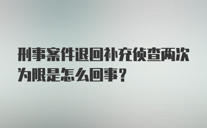 刑事案件退回补充侦查两次为限是怎么回事？