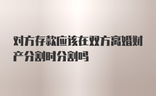 对方存款应该在双方离婚财产分割时分割吗