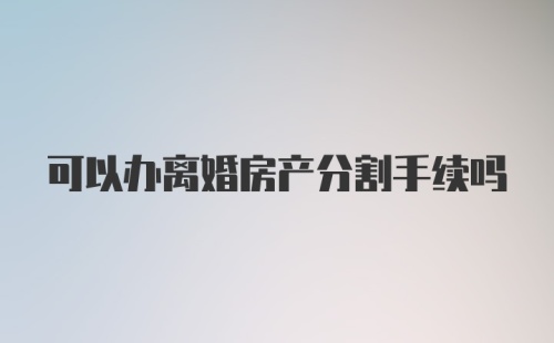 可以办离婚房产分割手续吗