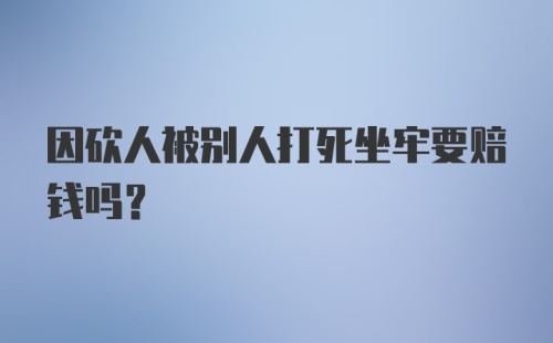 因砍人被别人打死坐牢要赔钱吗?