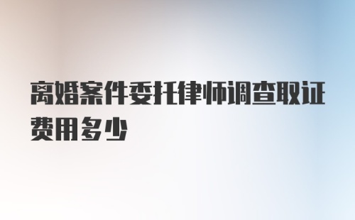 离婚案件委托律师调查取证费用多少