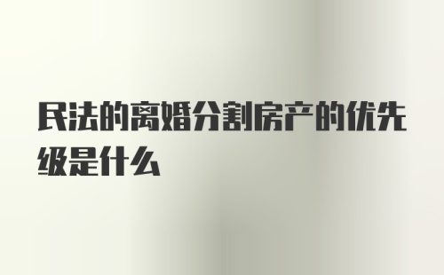 民法的离婚分割房产的优先级是什么