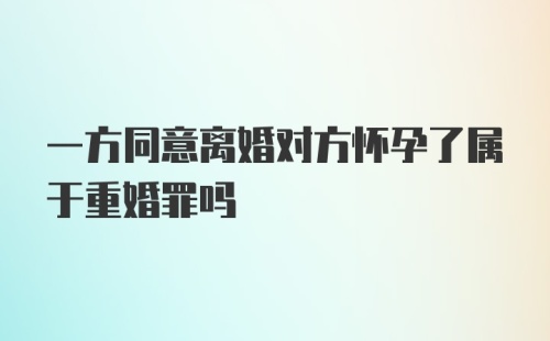 一方同意离婚对方怀孕了属于重婚罪吗