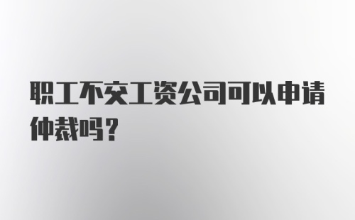 职工不交工资公司可以申请仲裁吗？