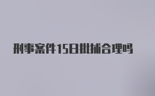 刑事案件15日批捕合理吗