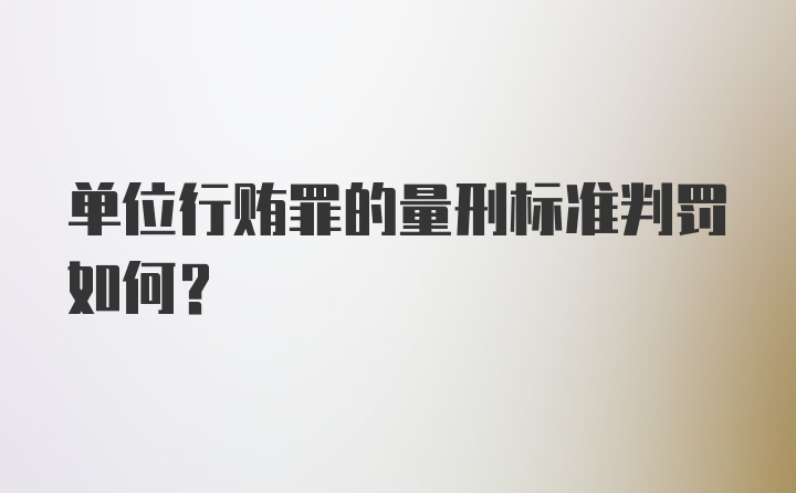 单位行贿罪的量刑标准判罚如何？