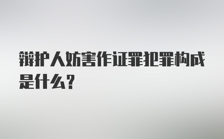 辩护人妨害作证罪犯罪构成是什么?