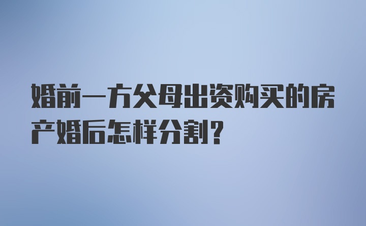 婚前一方父母出资购买的房产婚后怎样分割?