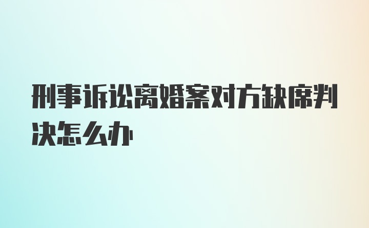 刑事诉讼离婚案对方缺席判决怎么办