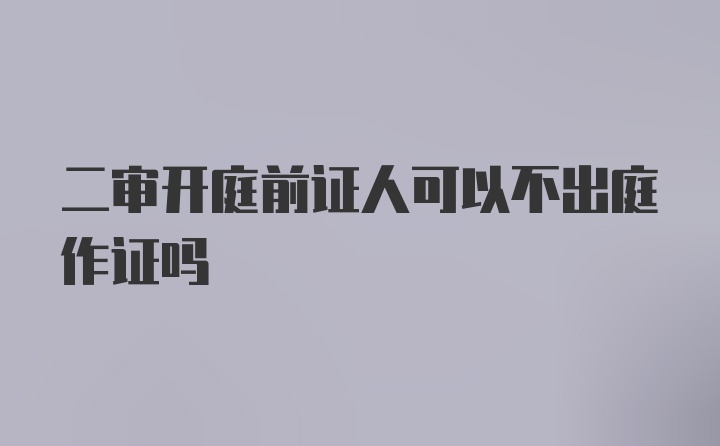 二审开庭前证人可以不出庭作证吗