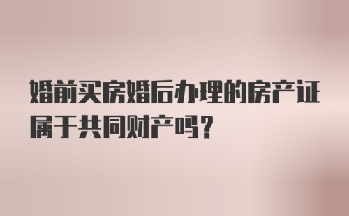 婚前买房婚后办理的房产证属于共同财产吗？