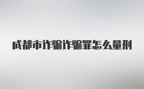 成都市诈骗诈骗罪怎么量刑