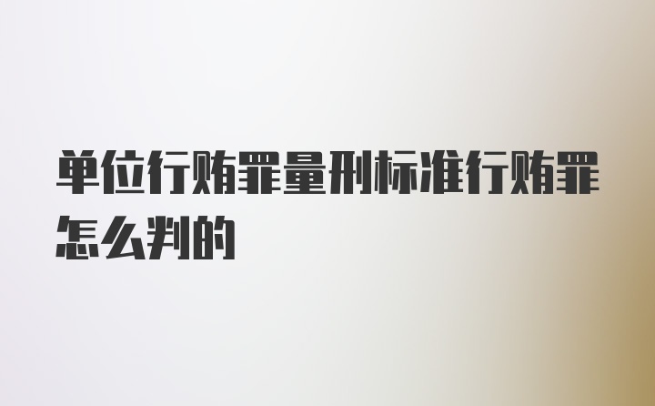 单位行贿罪量刑标准行贿罪怎么判的