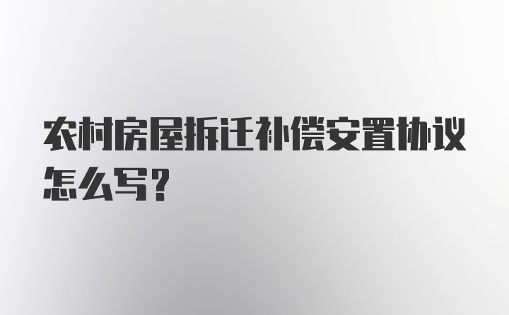 农村房屋拆迁补偿安置协议怎么写？