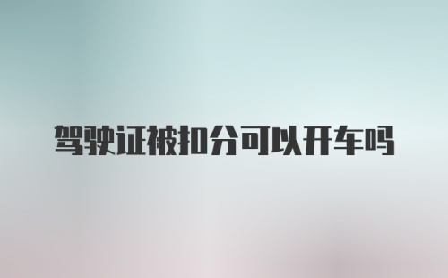 驾驶证被扣分可以开车吗