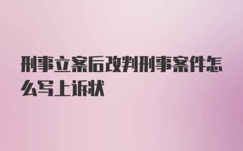 刑事立案后改判刑事案件怎么写上诉状