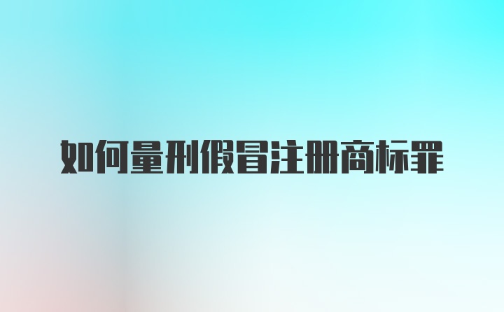 如何量刑假冒注册商标罪