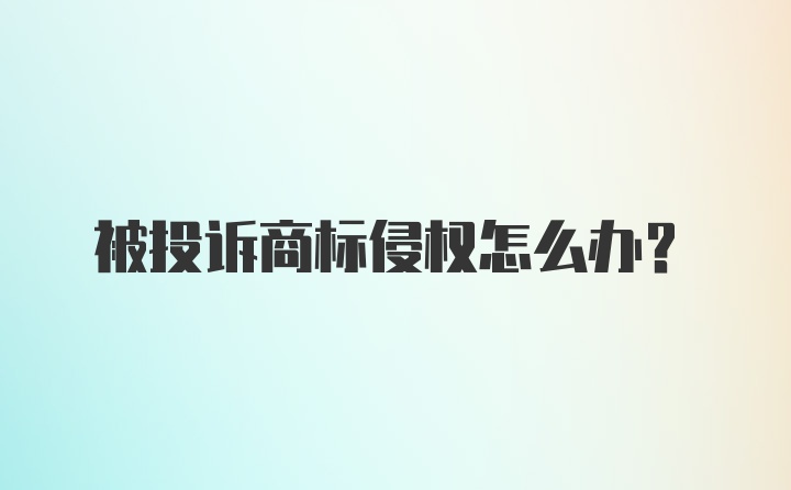 被投诉商标侵权怎么办?