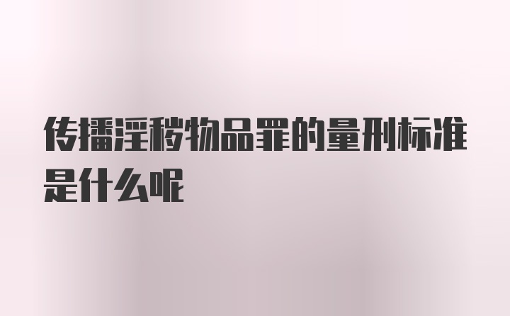 传播淫秽物品罪的量刑标准是什么呢