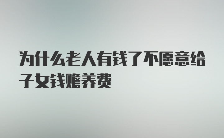 为什么老人有钱了不愿意给子女钱赡养费