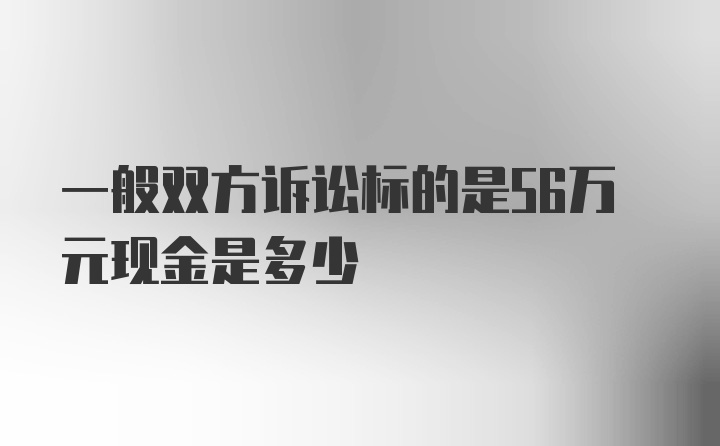 一般双方诉讼标的是56万元现金是多少