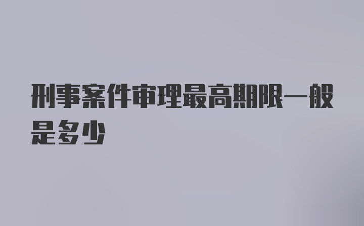 刑事案件审理最高期限一般是多少