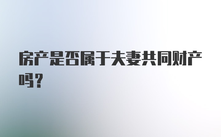 房产是否属于夫妻共同财产吗？