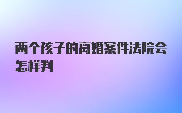 两个孩子的离婚案件法院会怎样判