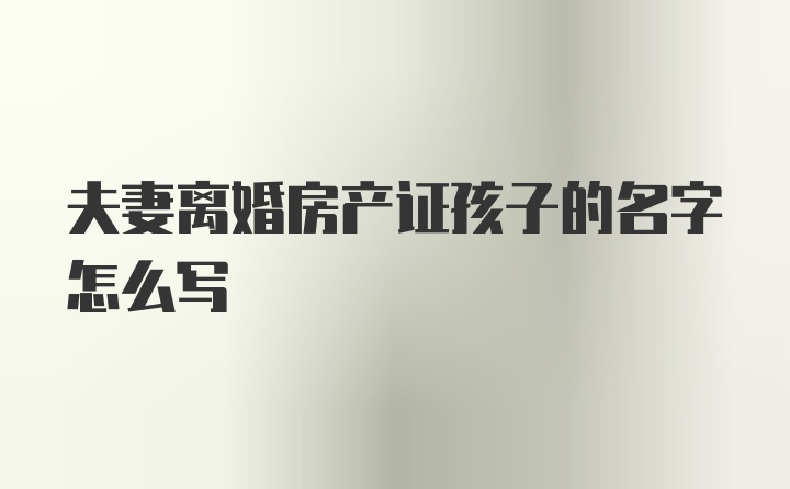 夫妻离婚房产证孩子的名字怎么写