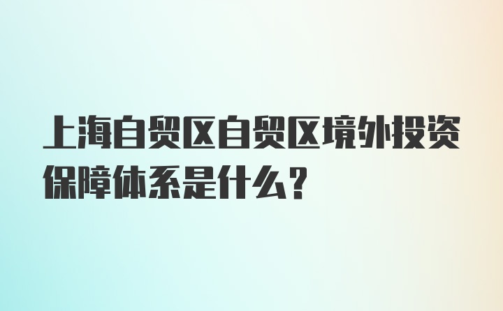 上海自贸区自贸区境外投资保障体系是什么？