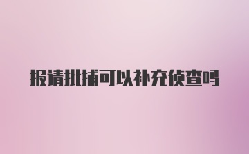 报请批捕可以补充侦查吗