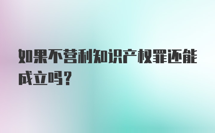 如果不营利知识产权罪还能成立吗？