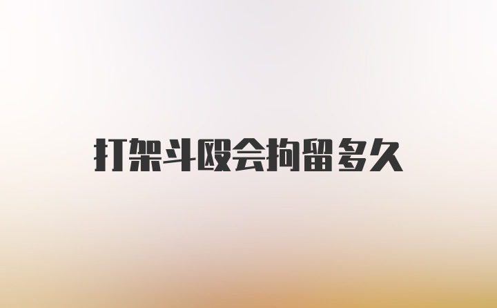 打架斗殴会拘留多久