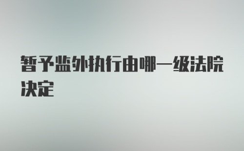 暂予监外执行由哪一级法院决定