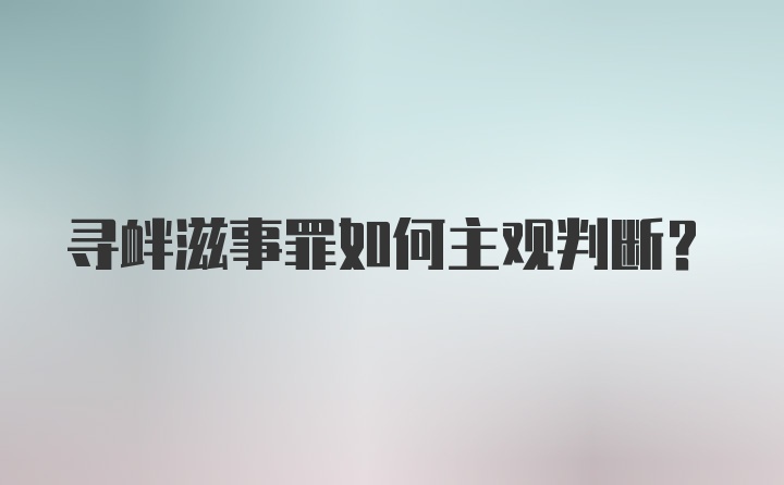 寻衅滋事罪如何主观判断？