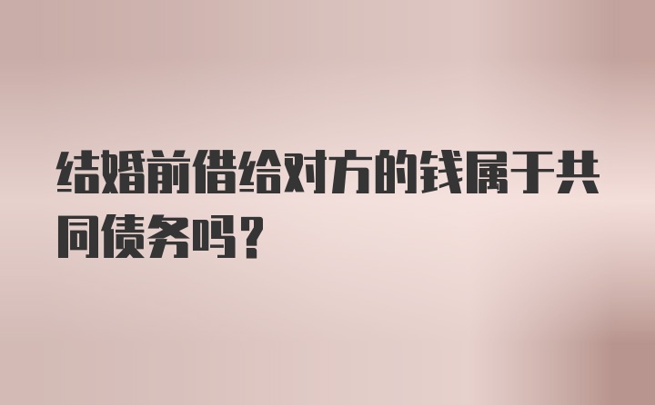 结婚前借给对方的钱属于共同债务吗?