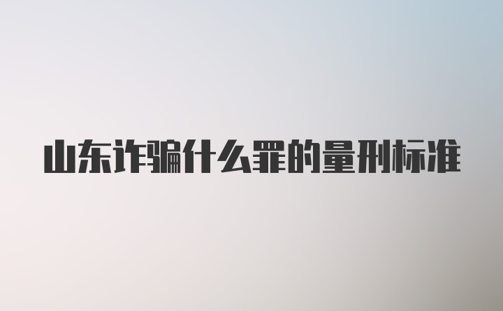 山东诈骗什么罪的量刑标准