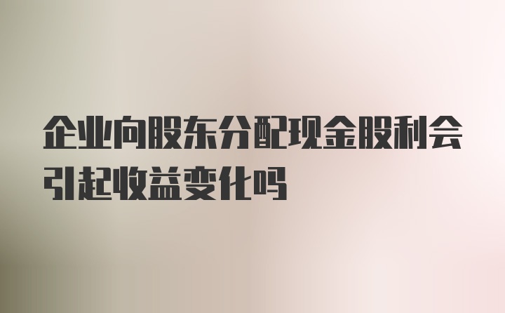 企业向股东分配现金股利会引起收益变化吗