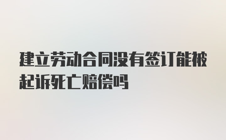 建立劳动合同没有签订能被起诉死亡赔偿吗