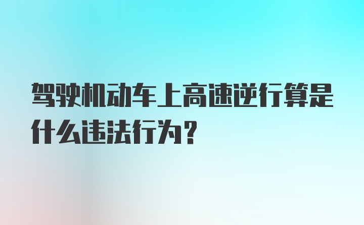 驾驶机动车上高速逆行算是什么违法行为？