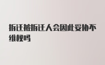 拆迁被拆迁人会因此妥协不维权吗